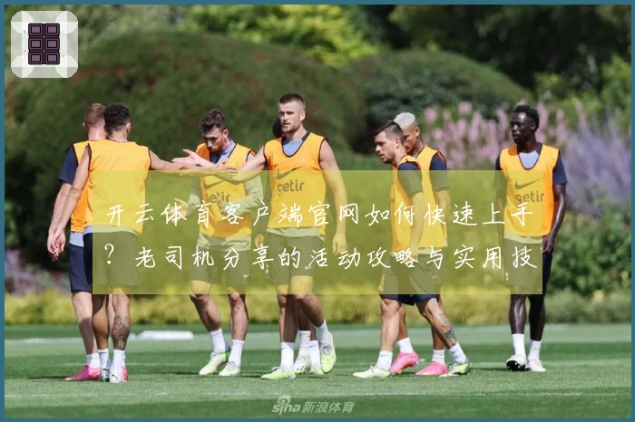 开云体育客户端官网如何快速上手？老司机分享的活动攻略与实用技巧