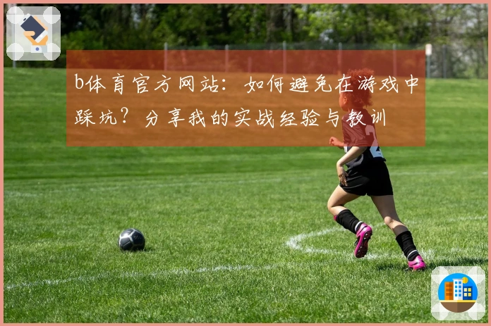 b体育官方网站：如何避免在游戏中踩坑？分享我的实战经验与教训