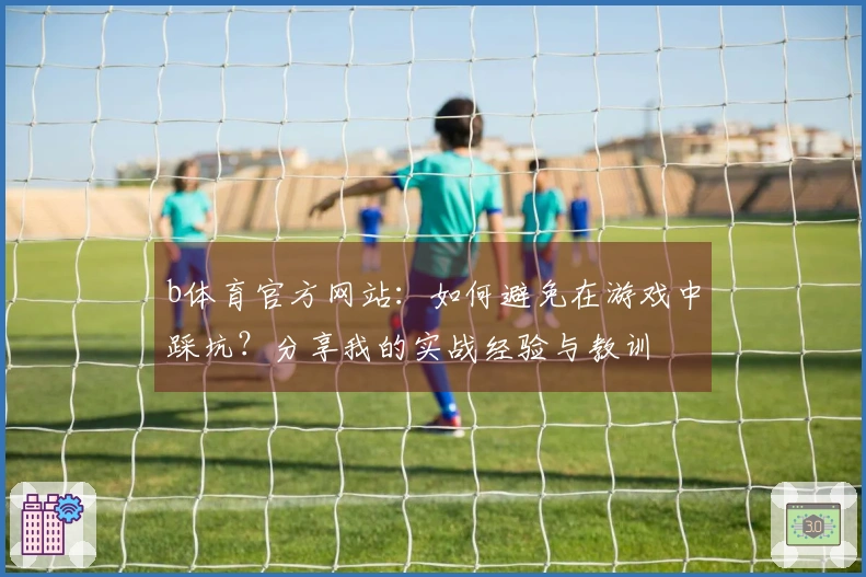 b体育官方网站：如何避免在游戏中踩坑？分享我的实战经验与教训