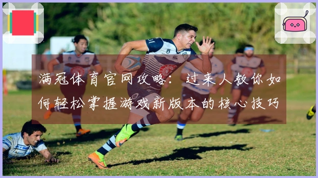 满冠体育官网攻略：过来人教你如何轻松掌握游戏新版本的核心技巧