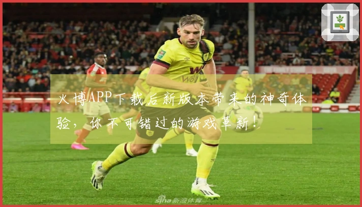 火博APP下载后新版本带来的神奇体验，你不可错过的游戏革新！