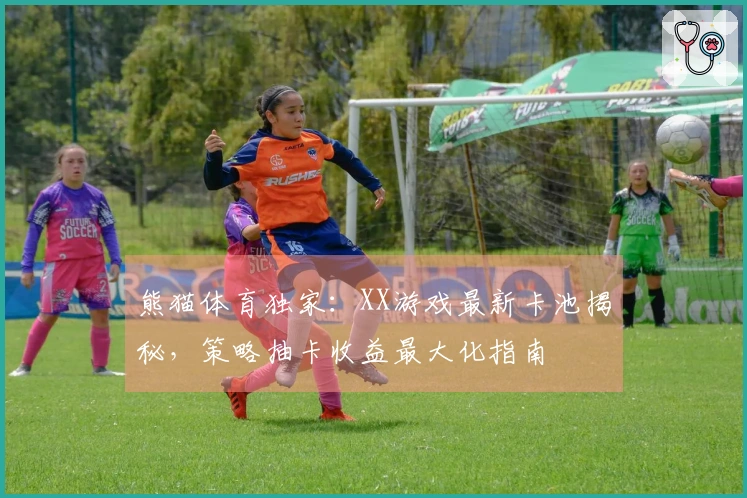熊猫体育独家：XX游戏最新卡池揭秘，策略抽卡收益最大化指南