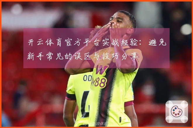 开云体育官方平台实战经验：避免新手常见的误区与技巧分享