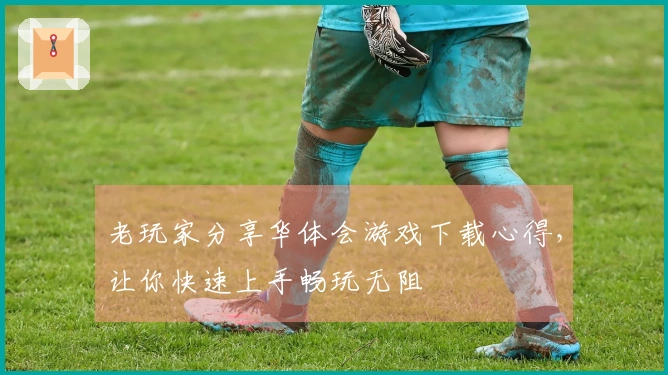 老玩家分享华体会游戏下载心得，让你快速上手畅玩无阻