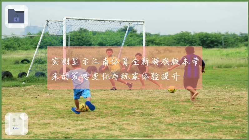 实测显示江南体育全新游戏版本带来的策略变化与玩家体验提升