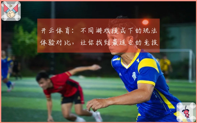 开云体育：不同游戏模式下的玩法体验对比，让你找到最适合的竞技方式