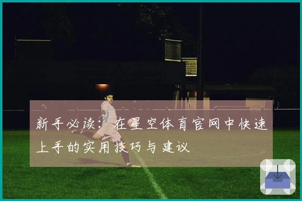 新手必读：在星空体育官网中快速上手的实用技巧与建议