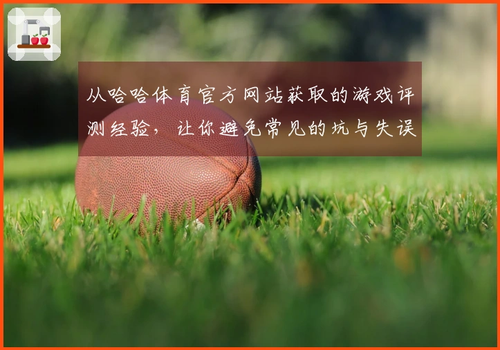 从哈哈体育官方网站获取的游戏评测经验，让你避免常见的坑与失误