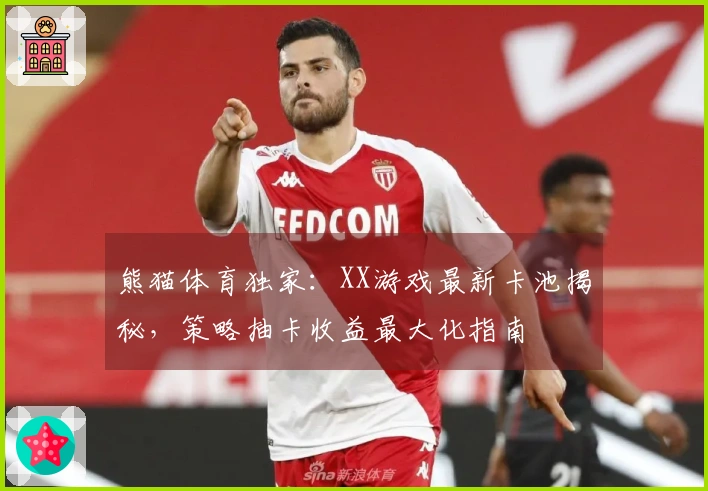 熊猫体育独家：XX游戏最新卡池揭秘，策略抽卡收益最大化指南