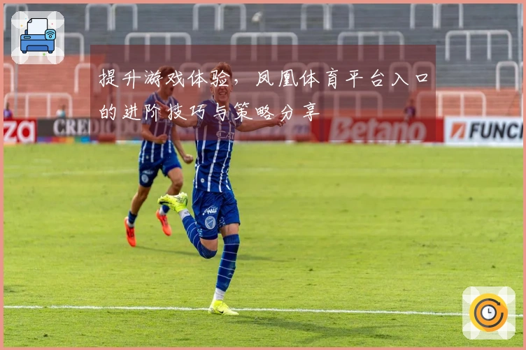 提升游戏体验，凤凰体育平台入口的进阶技巧与策略分享