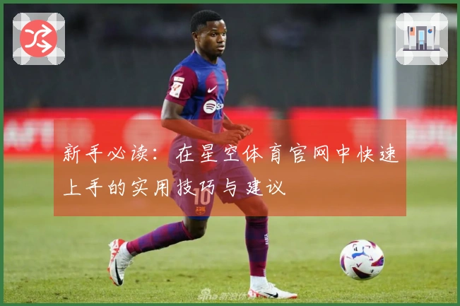 新手必读：在星空体育官网中快速上手的实用技巧与建议