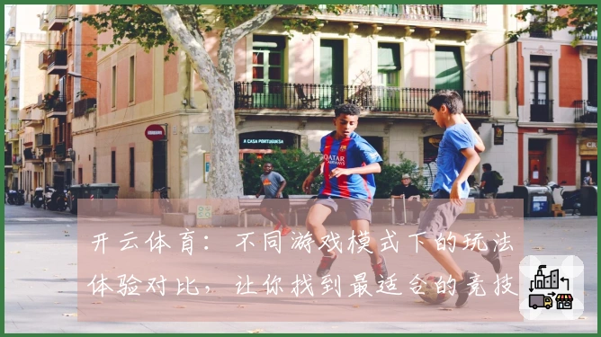 开云体育：不同游戏模式下的玩法体验对比，让你找到最适合的竞技方式