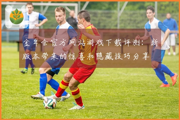 金年会官方网站游戏下载评测：新版本带来的惊喜和隐藏技巧分享