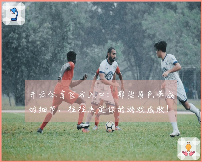 开云体育官方入口：那些角色养成的细节，往往决定你的游戏成败！