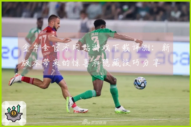 金年会官方网站游戏下载评测：新版本带来的惊喜和隐藏技巧分享