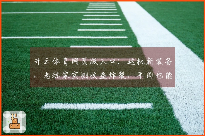 开云体育网页版入口：这批新装备，老玩家实测收益炸裂，平民也能换代了？