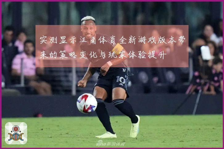 实测显示江南体育全新游戏版本带来的策略变化与玩家体验提升
