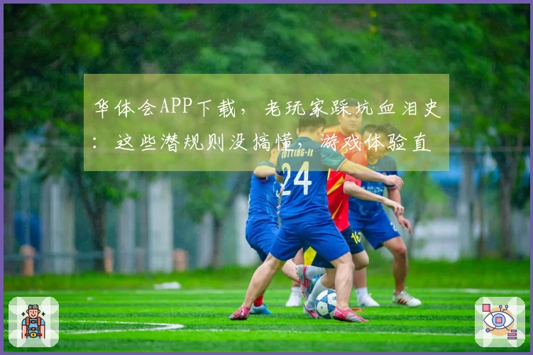 华体会APP下载，老玩家踩坑血泪史：这些潜规则没搞懂，游戏体验直接掉档