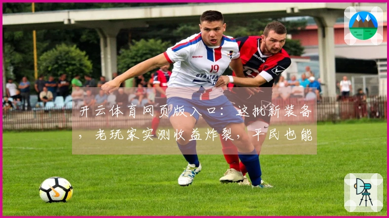 开云体育网页版入口：这批新装备，老玩家实测收益炸裂，平民也能换代了？