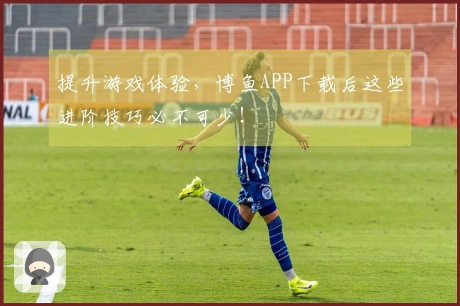 提升游戏体验，博鱼APP下载后这些进阶技巧必不可少！