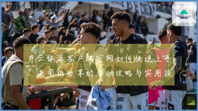 开云体育客户端官网如何快速上手？老司机分享的活动攻略与实用技巧
