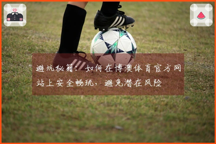 避坑秘籍：如何在博澳体育官方网站上安全畅玩，避免潜在风险